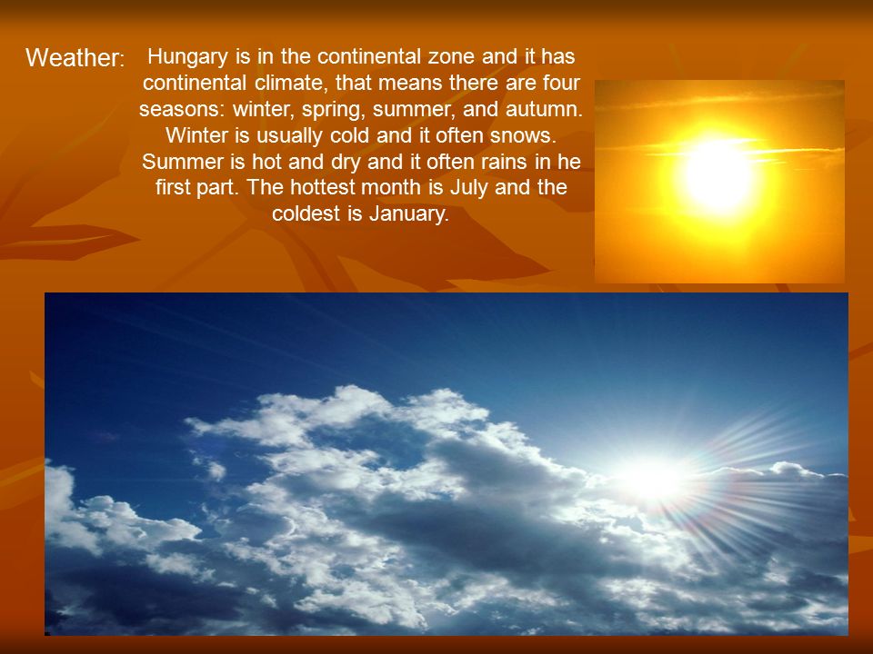 Hungary. Weather : Hungary is in the continental zone and it has  continental climate, that means there are four seasons: winter, spring,  summer, and autumn. - ppt download