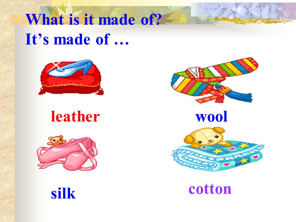 What is it made of It’s made of … leatherwool silk cotton