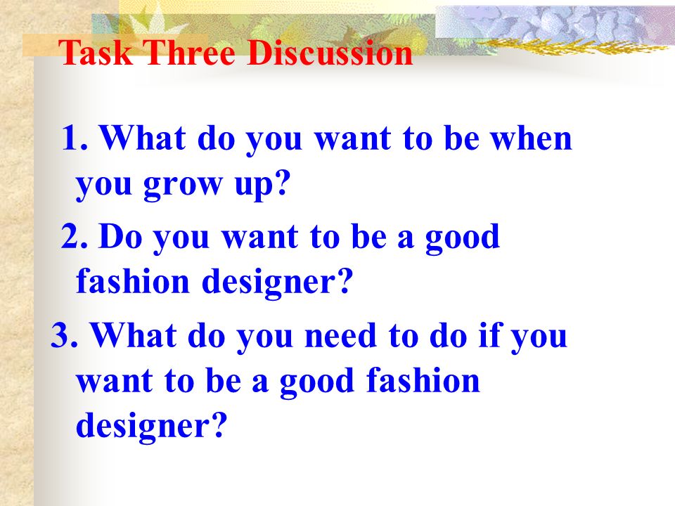 1. What do you want to be when you grow up. 2. Do you want to be a good fashion designer.