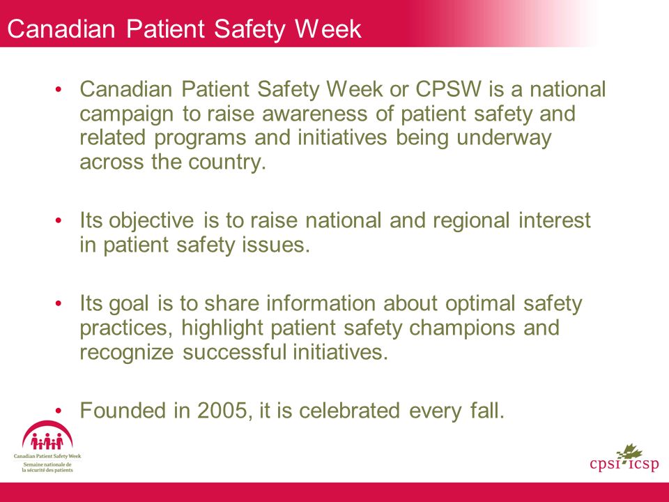 Canadian Patient Safety Week Canadian Patient Safety Week or CPSW is a national campaign to raise awareness of patient safety and related programs and initiatives being underway across the country.