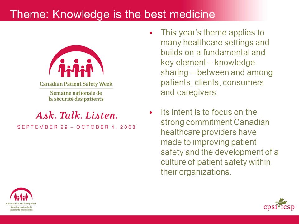 Theme: Knowledge is the best medicine This year’s theme applies to many healthcare settings and builds on a fundamental and key element – knowledge sharing – between and among patients, clients, consumers and caregivers.