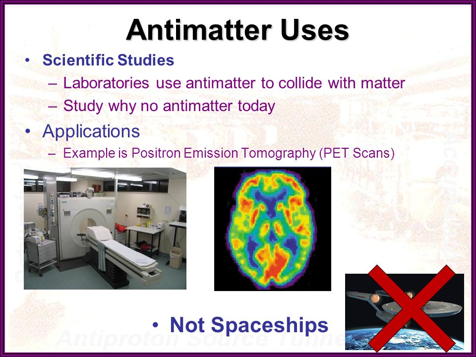 Antimatter Uses Scientific Studies –Laboratories use antimatter to collide with matter –Study why no antimatter today Applications –Example is Positron Emission Tomography (PET Scans) Not Spaceships Courtesy NIH