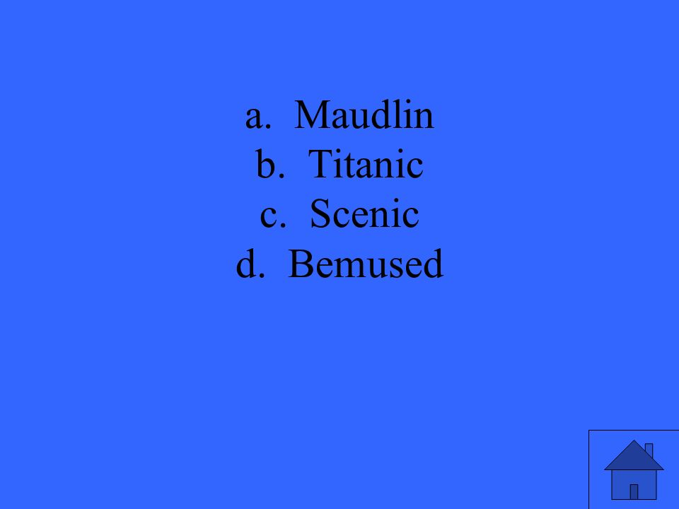 a. Maudlin b. Titanic c. Scenic d. Bemused