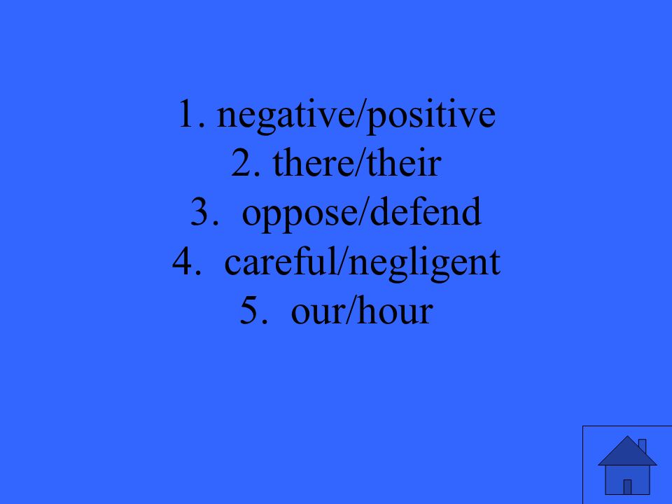 1. negative/positive 2. there/their 3. oppose/defend 4. careful/negligent 5. our/hour