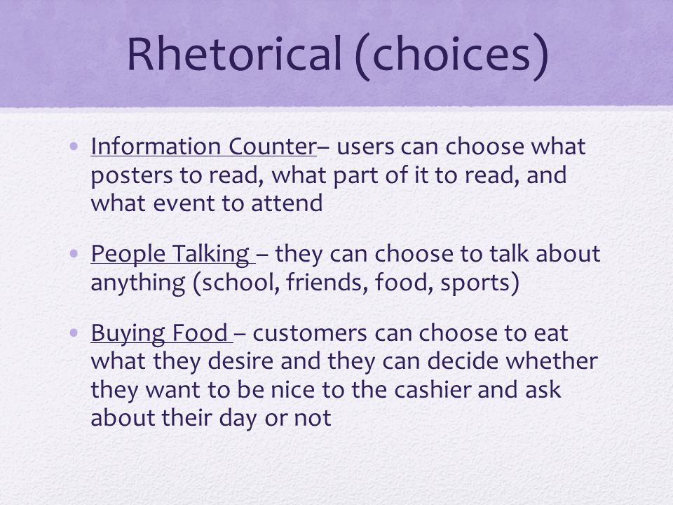 Rhetorical (choices) Information Counter– users can choose what posters to read, what part of it to read, and what event to attend People Talking – they can choose to talk about anything (school, friends, food, sports) Buying Food – customers can choose to eat what they desire and they can decide whether they want to be nice to the cashier and ask about their day or not