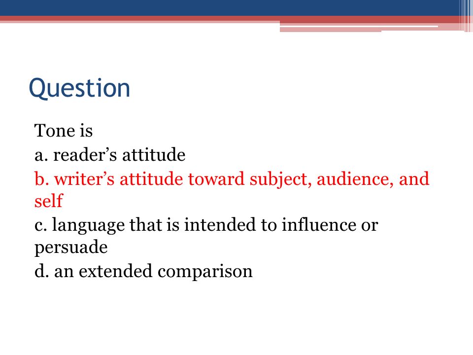 Question Tone is a. reader’s attitude b. writer’s attitude toward subject, audience, and self c.