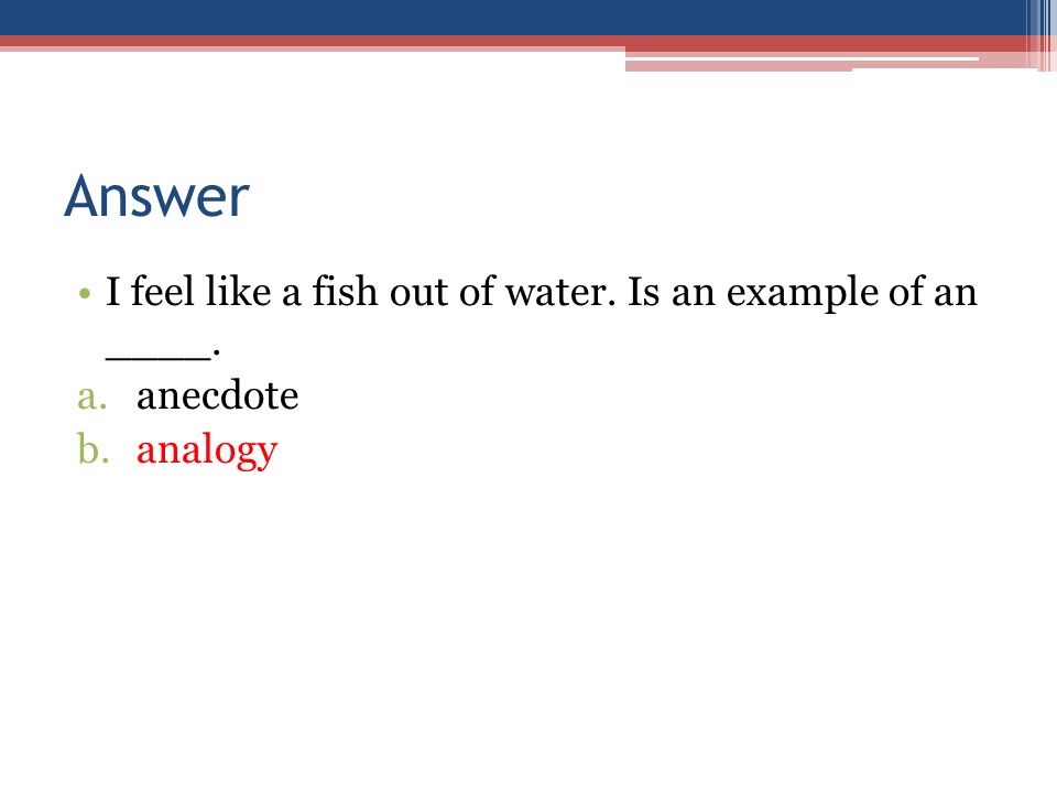 Answer I feel like a fish out of water. Is an example of an ____. a.anecdote b.analogy