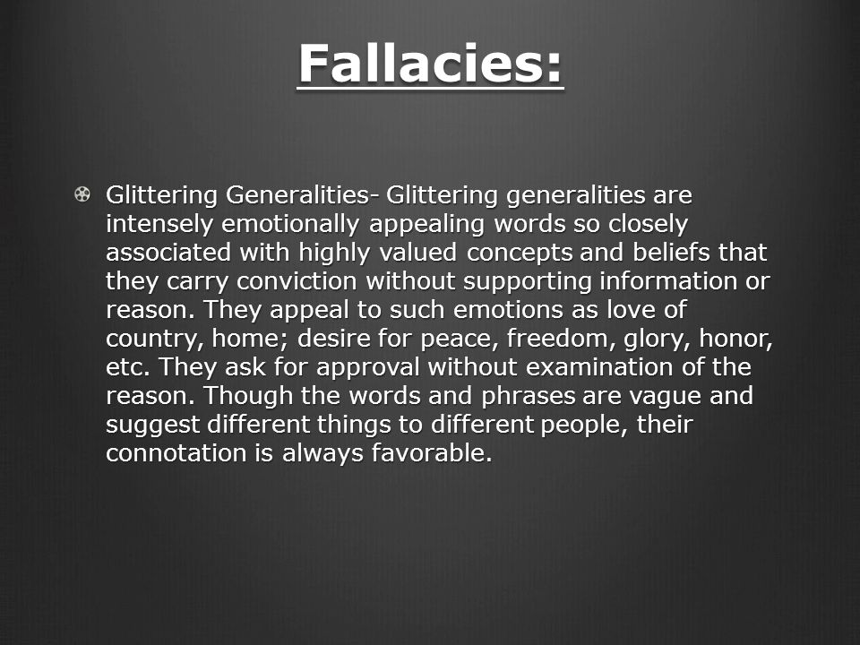 Fallacies: Glittering Generalities- Glittering generalities are intensely emotionally appealing words so closely associated with highly valued concepts and beliefs that they carry conviction without supporting information or reason.