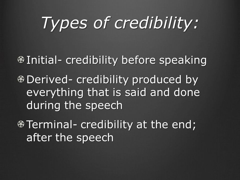 Types of credibility: Initial- credibility before speaking Derived- credibility produced by everything that is said and done during the speech Terminal- credibility at the end; after the speech