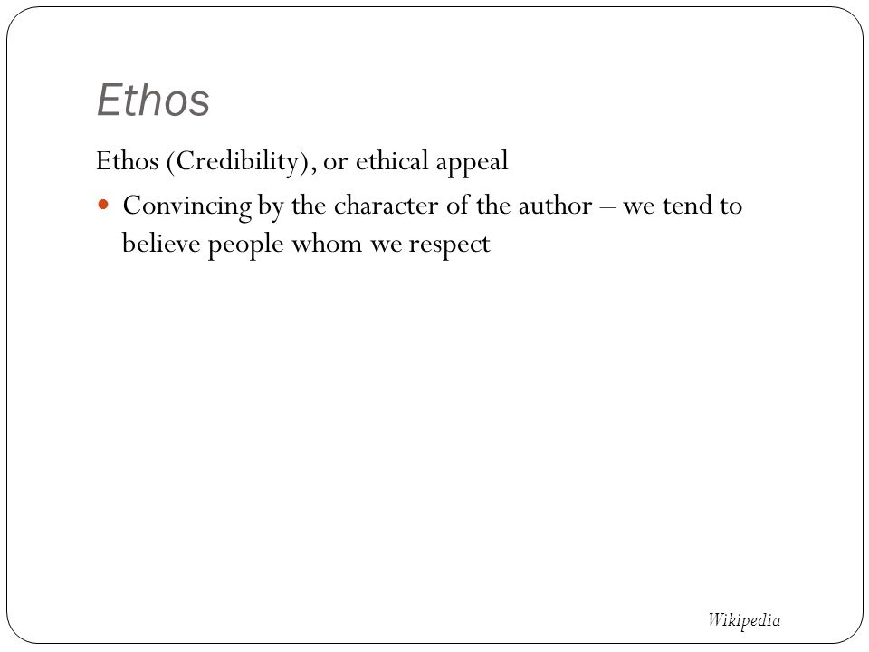 Ethos Ethos (Credibility), or ethical appeal Convincing by the character of the author – we tend to believe people whom we respect Wikipedia