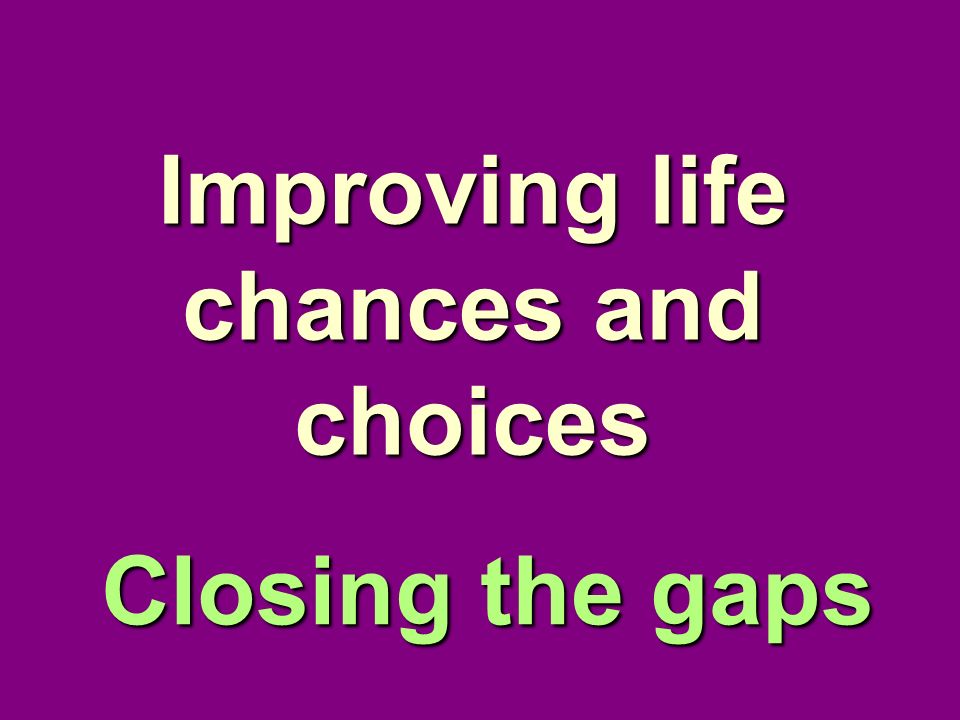 Improving life chances and choices Closing the gaps