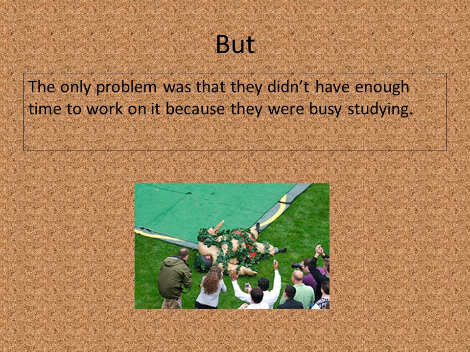 But The only problem was that they didn’t have enough time to work on it because they were busy studying.