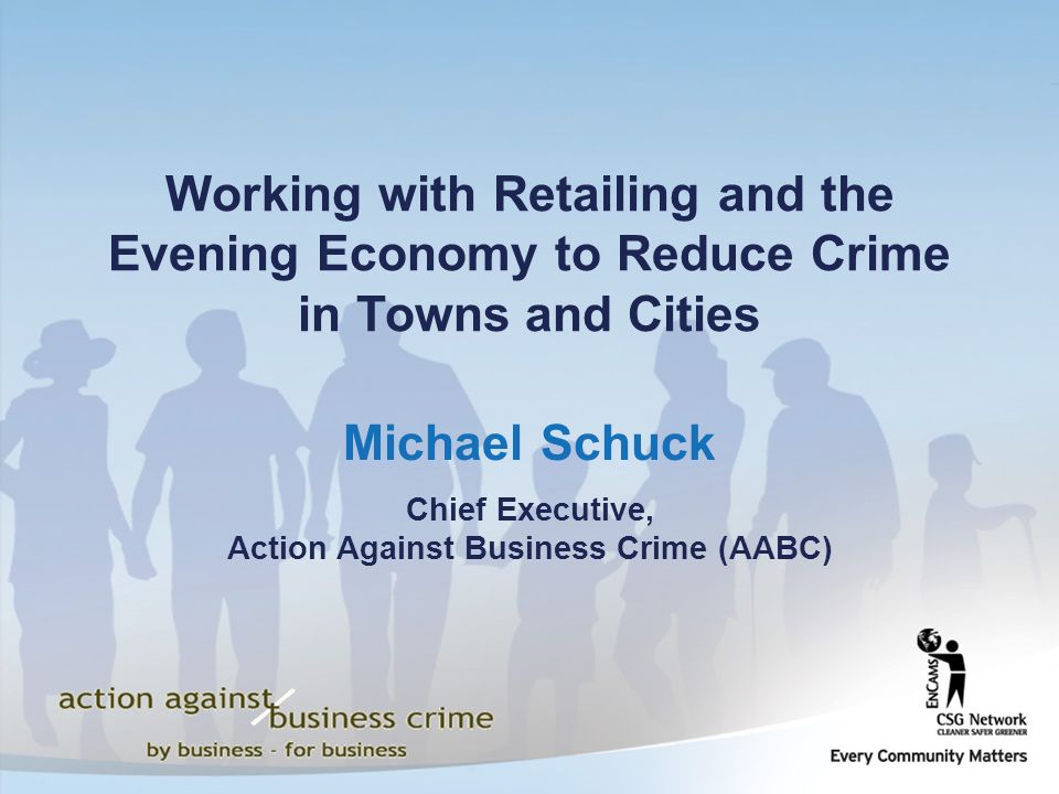 Michael Schuck Chief Executive, Action Against Business Crime (AABC) Working with Retailing and the Evening Economy to Reduce Crime in Towns and Cities