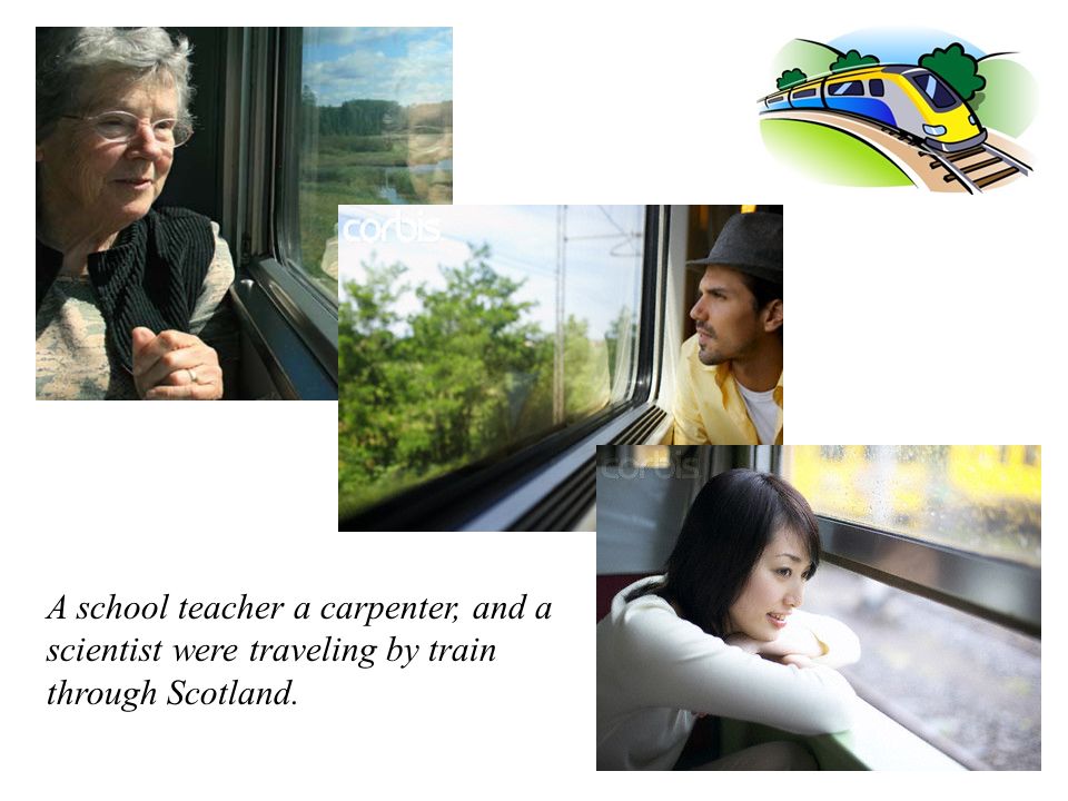 A school teacher a carpenter, and a scientist were traveling by train through Scotland.