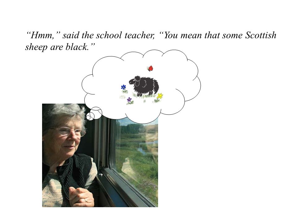 Hmm, said the school teacher, You mean that some Scottish sheep are black.