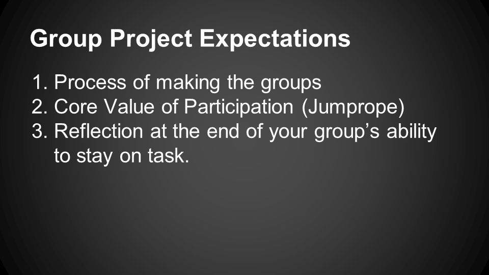 Group Project Expectations 1.Process of making the groups 2.Core Value of Participation (Jumprope) 3.Reflection at the end of your group’s ability to stay on task.