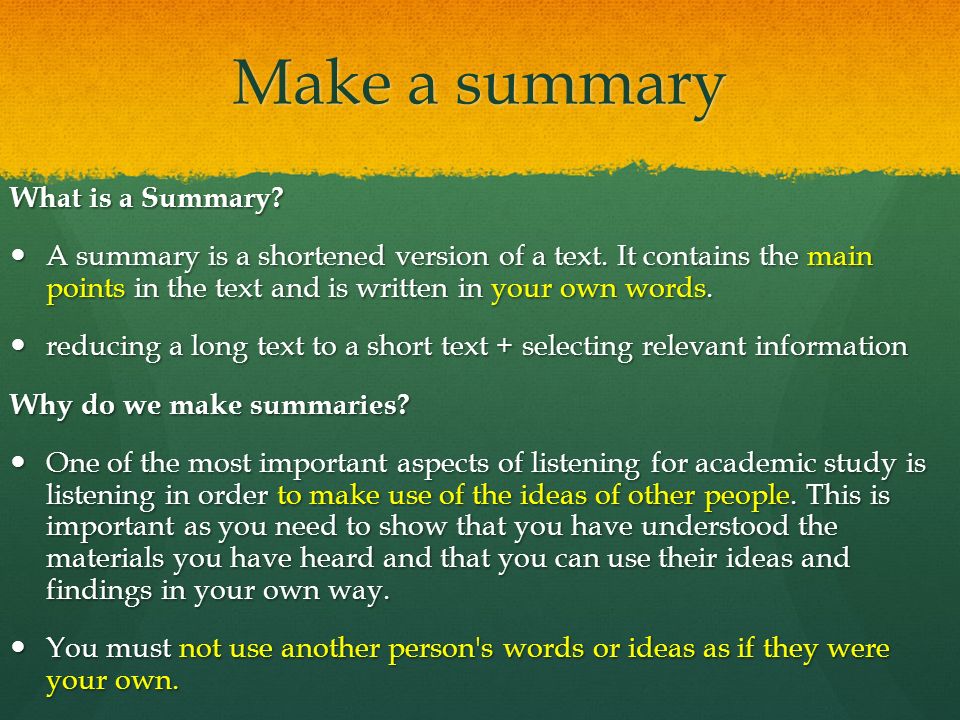 Make a summary What is a Summary. A summary is a shortened version of a text.