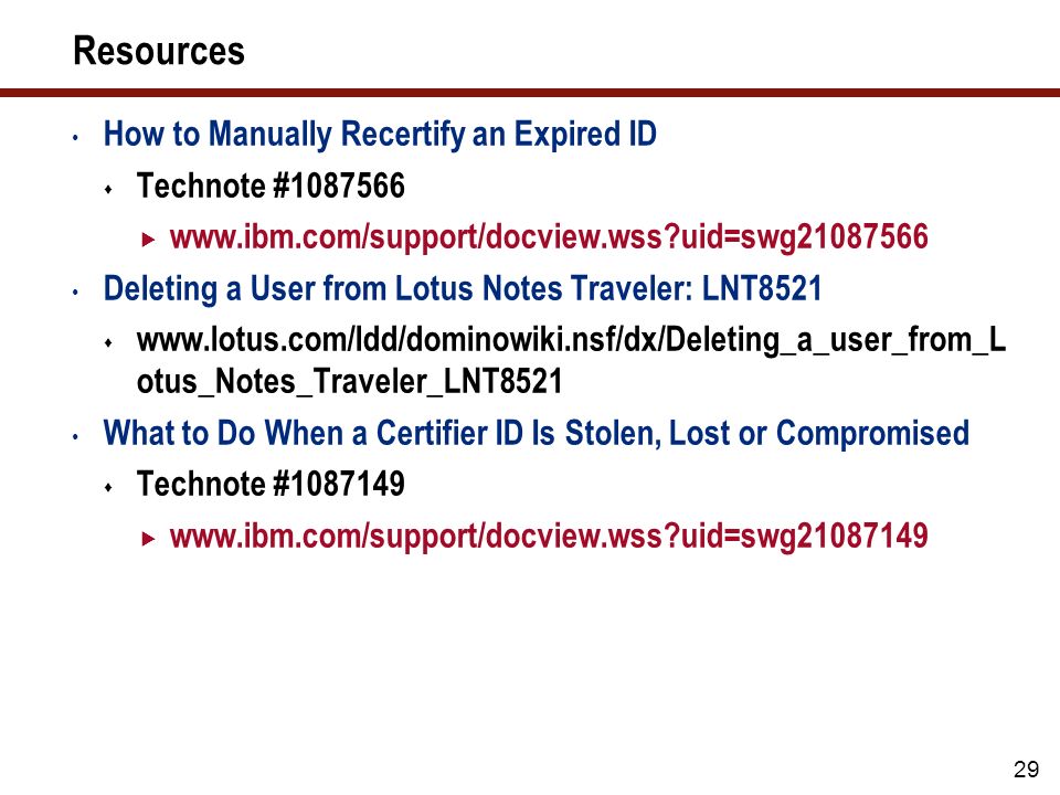 29 Resources How to Manually Recertify an Expired ID  Technote #    uid=swg Deleting a User from Lotus Notes Traveler: LNT8521    otus_Notes_Traveler_LNT8521 What to Do When a Certifier ID Is Stolen, Lost or Compromised  Technote #    uid=swg