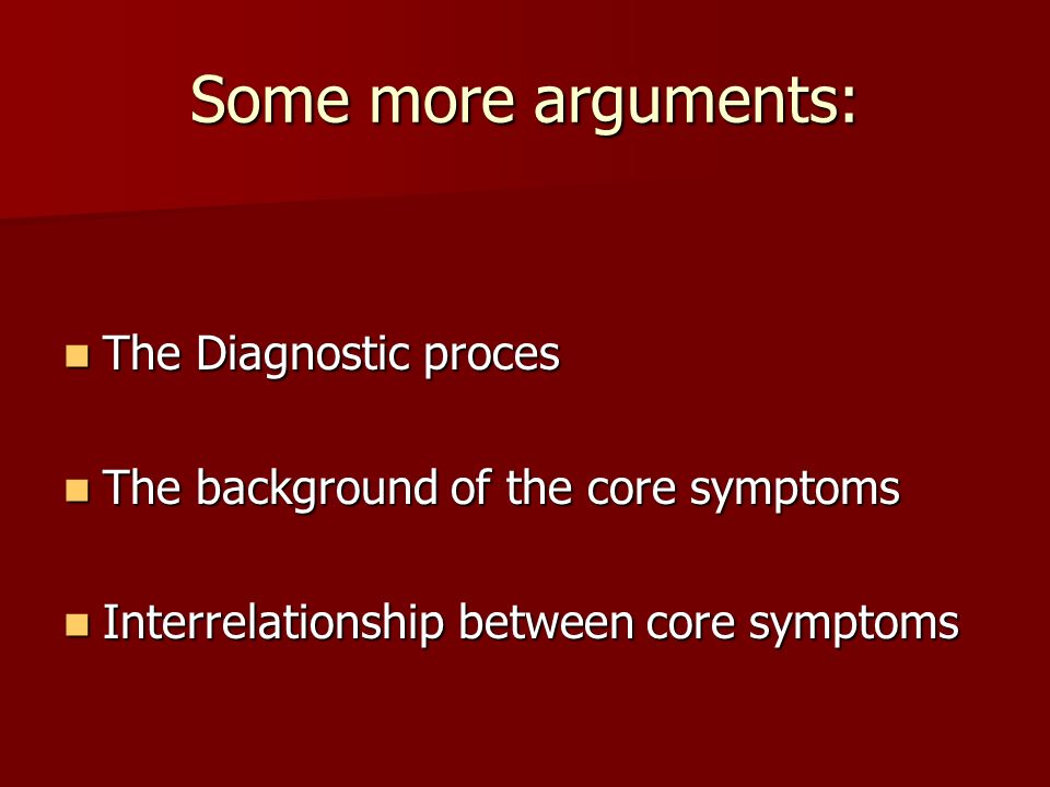 Some more arguments: The Diagnostic proces The Diagnostic proces The background of the core symptoms The background of the core symptoms Interrelationship between core symptoms Interrelationship between core symptoms