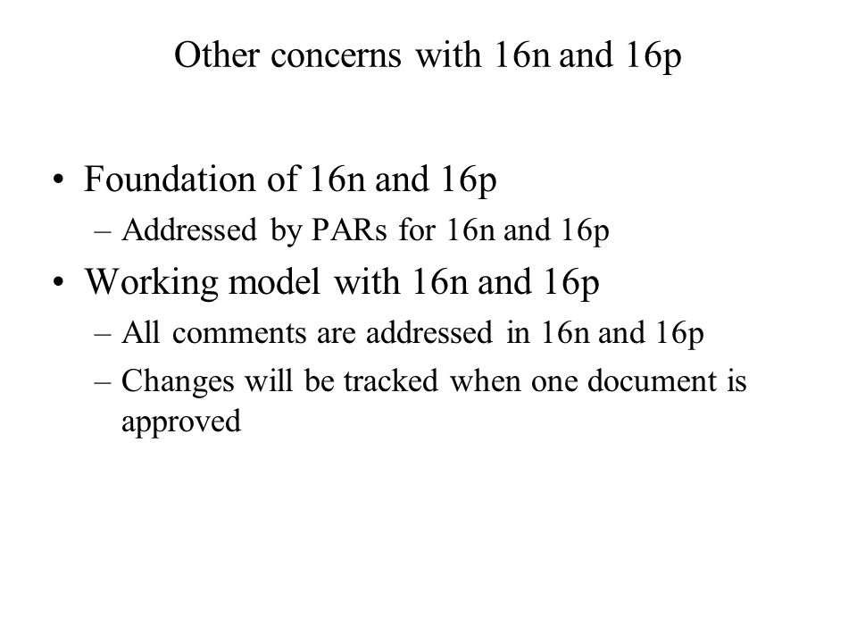Other concerns with 16n and 16p Foundation of 16n and 16p –Addressed by PARs for 16n and 16p Working model with 16n and 16p –All comments are addressed in 16n and 16p –Changes will be tracked when one document is approved