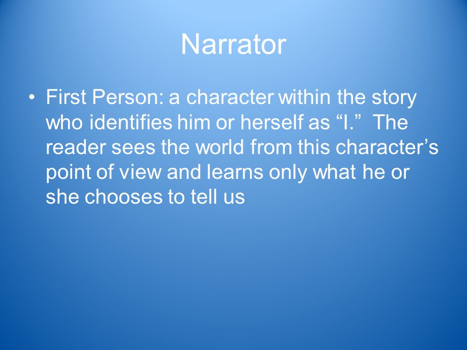 Narrator First Person: a character within the story who identifies him or herself as I. The reader sees the world from this character’s point of view and learns only what he or she chooses to tell us