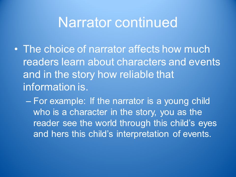 Narrator continued The choice of narrator affects how much readers learn about characters and events and in the story how reliable that information is.