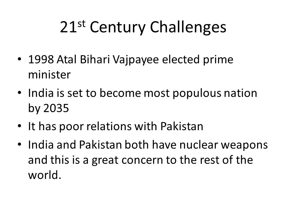 21 st Century Challenges 1998 Atal Bihari Vajpayee elected prime minister India is set to become most populous nation by 2035 It has poor relations with Pakistan India and Pakistan both have nuclear weapons and this is a great concern to the rest of the world.