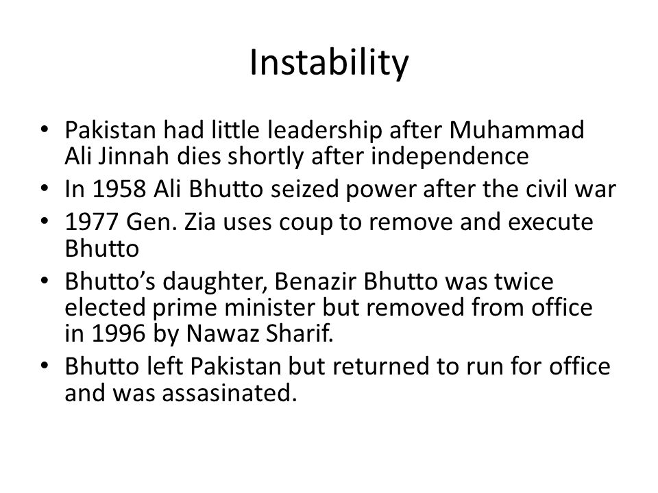 Instability Pakistan had little leadership after Muhammad Ali Jinnah dies shortly after independence In 1958 Ali Bhutto seized power after the civil war 1977 Gen.