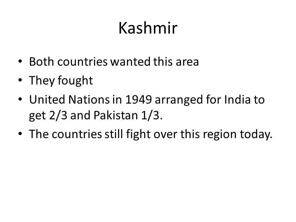 Kashmir Both countries wanted this area They fought United Nations in 1949 arranged for India to get 2/3 and Pakistan 1/3.