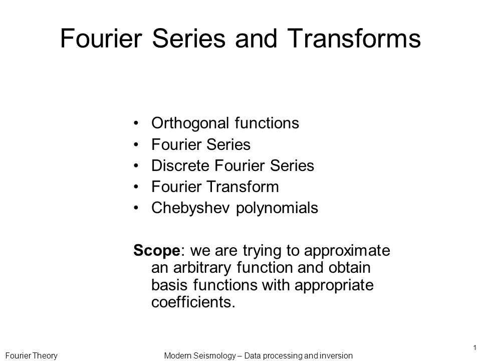Fourier TheoryModern Seismology – Data processing and inversion 1 Fourier Series and Transforms Orthogonal functions Fourier Series Discrete Fourier Series Fourier Transform Chebyshev polynomials Scope: we are trying to approximate an arbitrary function and obtain basis functions with appropriate coefficients.