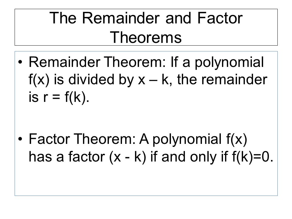 The Remainder and Factor Theorems Remainder Theorem: If a polynomial f(x) is divided by x – k, the remainder is r = f(k).