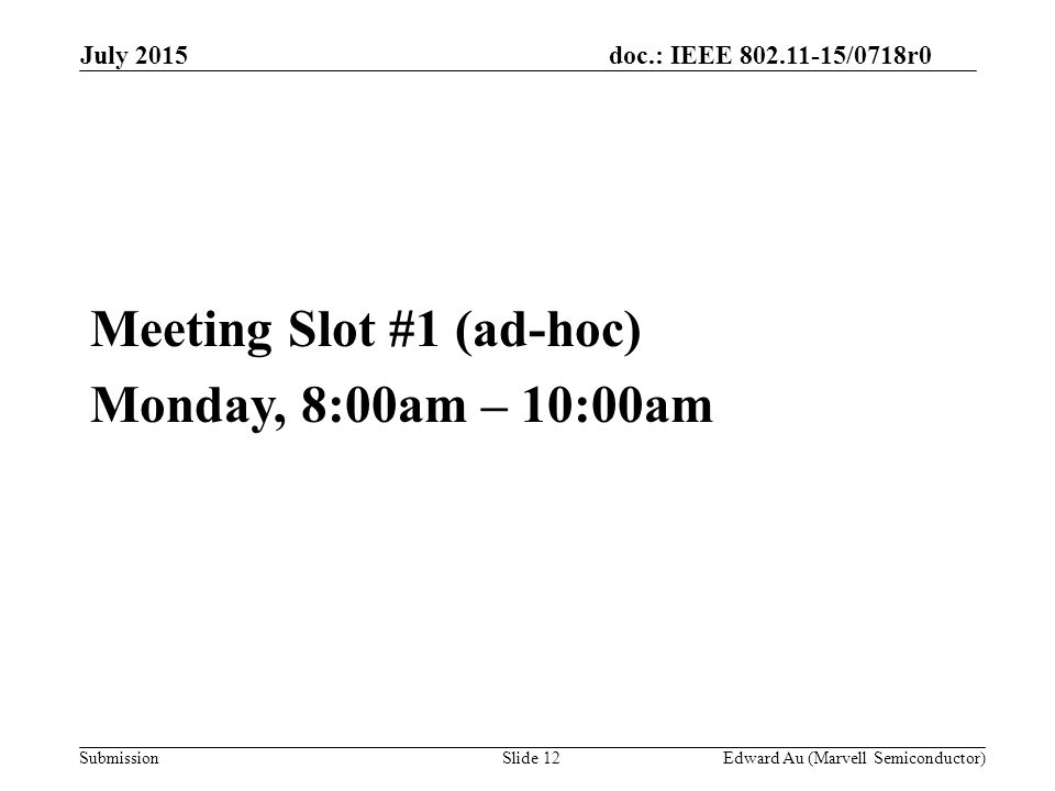 doc.: IEEE /0718r0 SubmissionSlide 12 Meeting Slot #1 (ad-hoc) Monday, 8:00am – 10:00am Edward Au (Marvell Semiconductor) July 2015