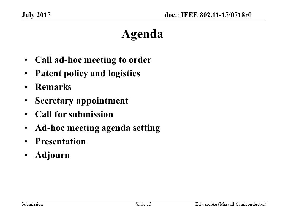 doc.: IEEE /0718r0 SubmissionSlide 13 Agenda Call ad-hoc meeting to order Patent policy and logistics Remarks Secretary appointment Call for submission Ad-hoc meeting agenda setting Presentation Adjourn Edward Au (Marvell Semiconductor) July 2015