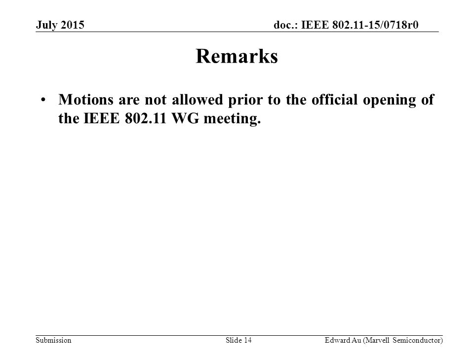 doc.: IEEE /0718r0 SubmissionSlide 14 Remarks Motions are not allowed prior to the official opening of the IEEE WG meeting.