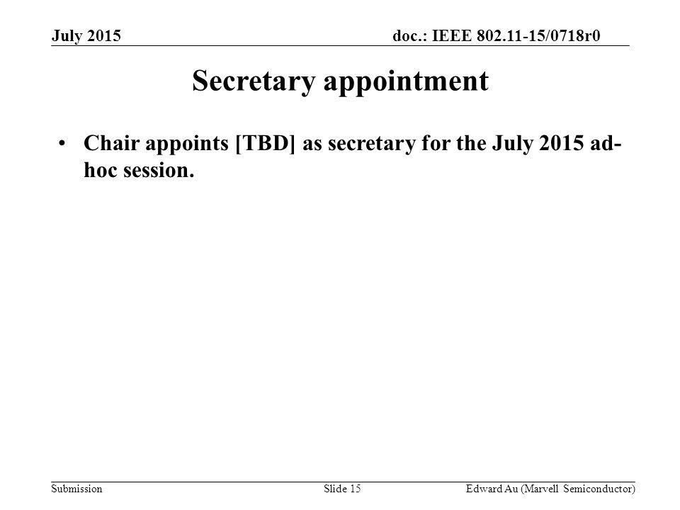 doc.: IEEE /0718r0 SubmissionSlide 15 Secretary appointment Chair appoints [TBD] as secretary for the July 2015 ad- hoc session.
