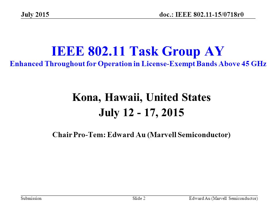 doc.: IEEE /0718r0 Submission IEEE Task Group AY Enhanced Throughout for Operation in License-Exempt Bands Above 45 GHz Kona, Hawaii, United States July , 2015 Chair Pro-Tem: Edward Au (Marvell Semiconductor) Slide 2Edward Au (Marvell Semiconductor) July 2015