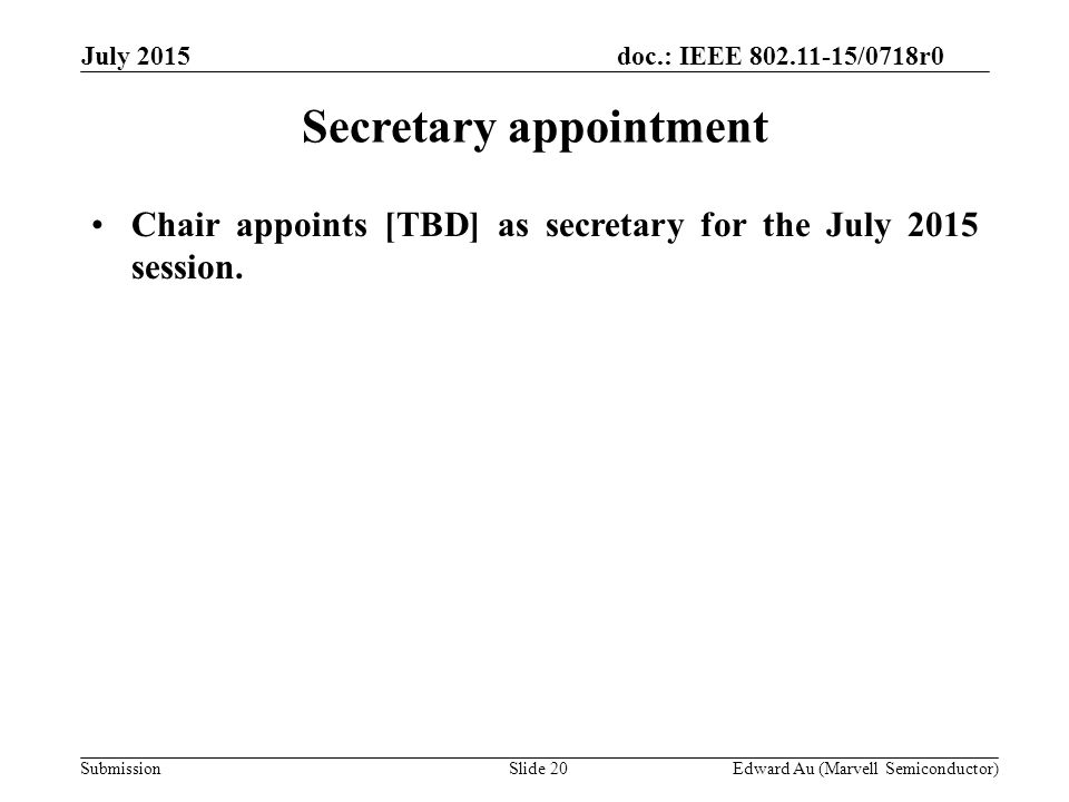 doc.: IEEE /0718r0 SubmissionSlide 20 Secretary appointment Chair appoints [TBD] as secretary for the July 2015 session.