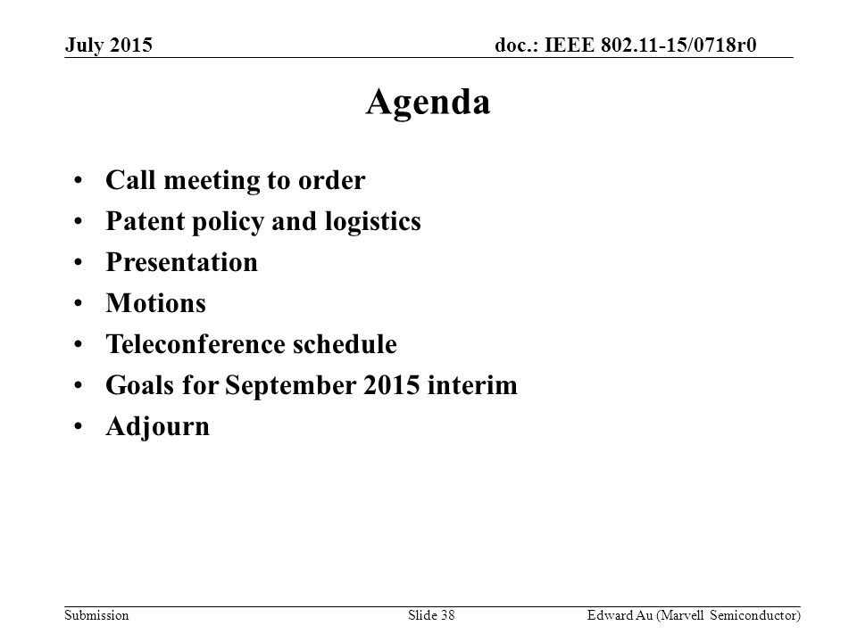 doc.: IEEE /0718r0 SubmissionSlide 38 Agenda Call meeting to order Patent policy and logistics Presentation Motions Teleconference schedule Goals for September 2015 interim Adjourn Edward Au (Marvell Semiconductor) July 2015