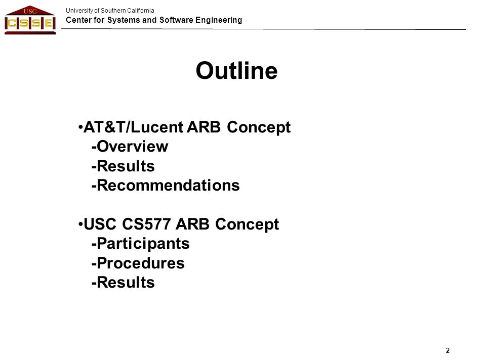 University of Southern California Center for Systems and Software Engineering 2 AT&T/Lucent ARB Concept -Overview -Results -Recommendations USC CS577 ARB Concept -Participants -Procedures -Results Outline