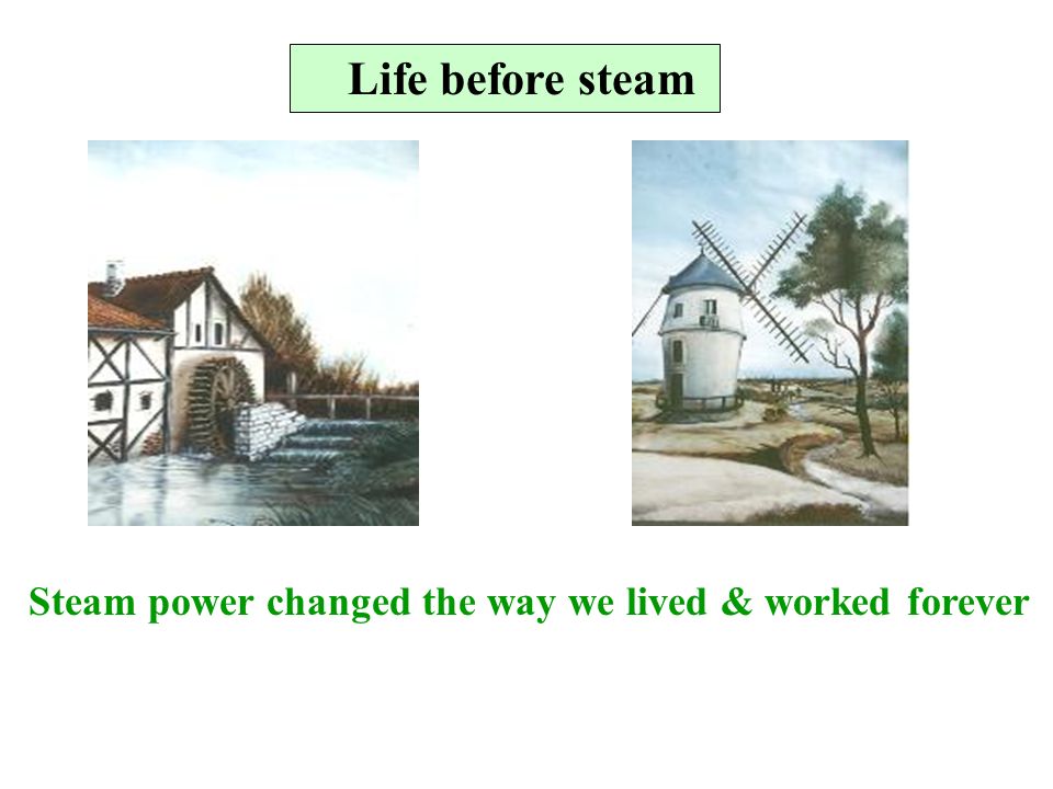 Life before steam Steam power changed the way we lived & worked forever