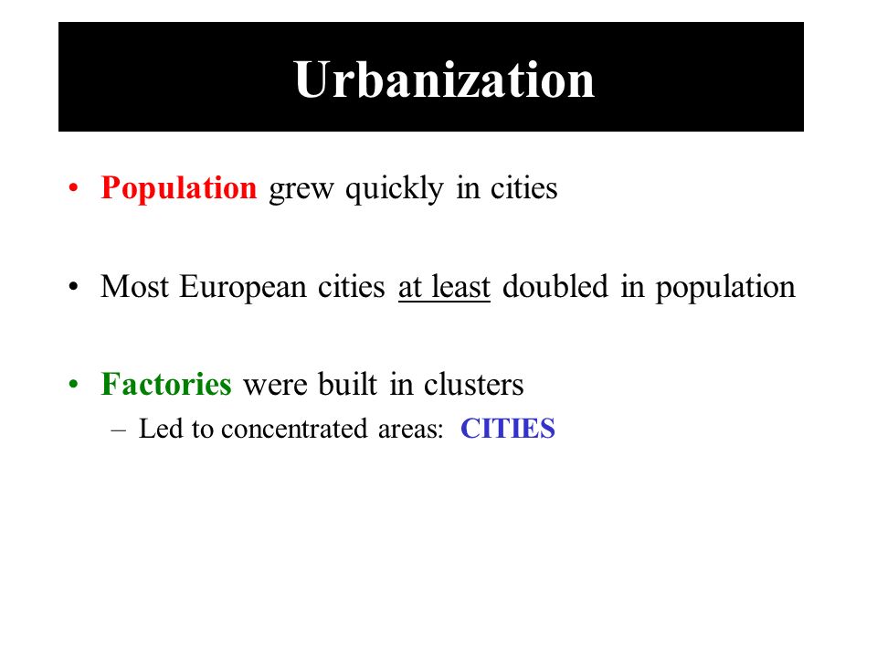 Urbanization Population grew quickly in cities Most European cities at least doubled in population Factories were built in clusters –Led to concentrated areas: CITIES