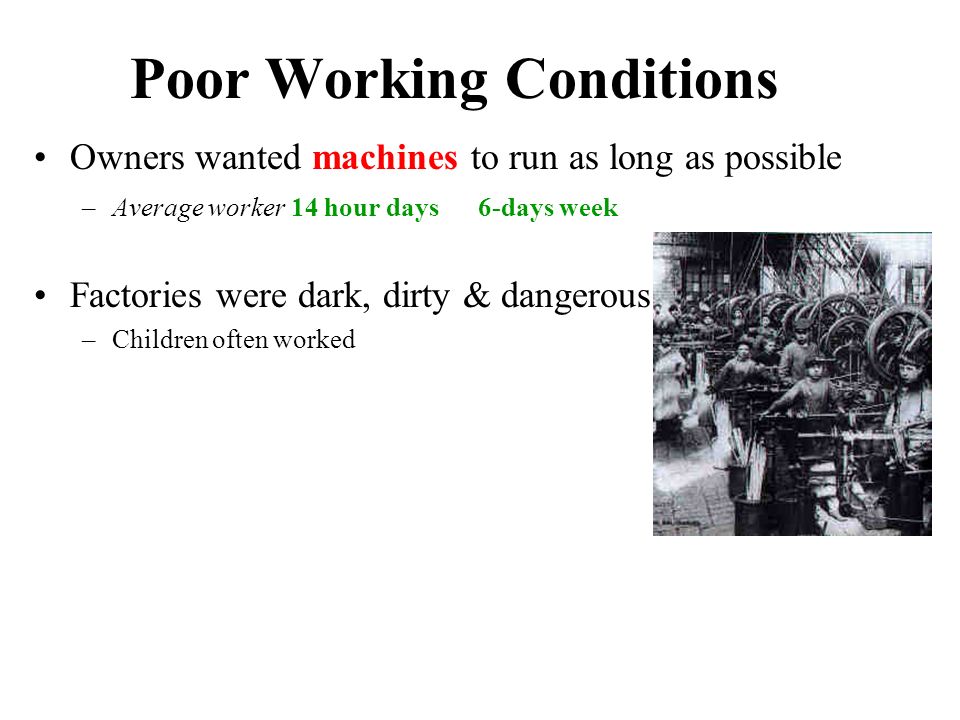Poor Working Conditions Owners wanted machines to run as long as possible –Average worker 14 hour days 6-days week Factories were dark, dirty & dangerous –Children often worked