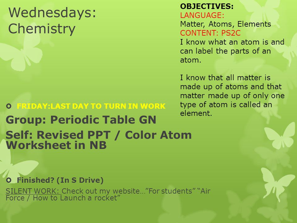 Wednesdays: Chemistry  FRIDAY:LAST DAY TO TURN IN WORK Group: Periodic Table GN Self: Revised PPT / Color Atom Worksheet in NB  Finished.