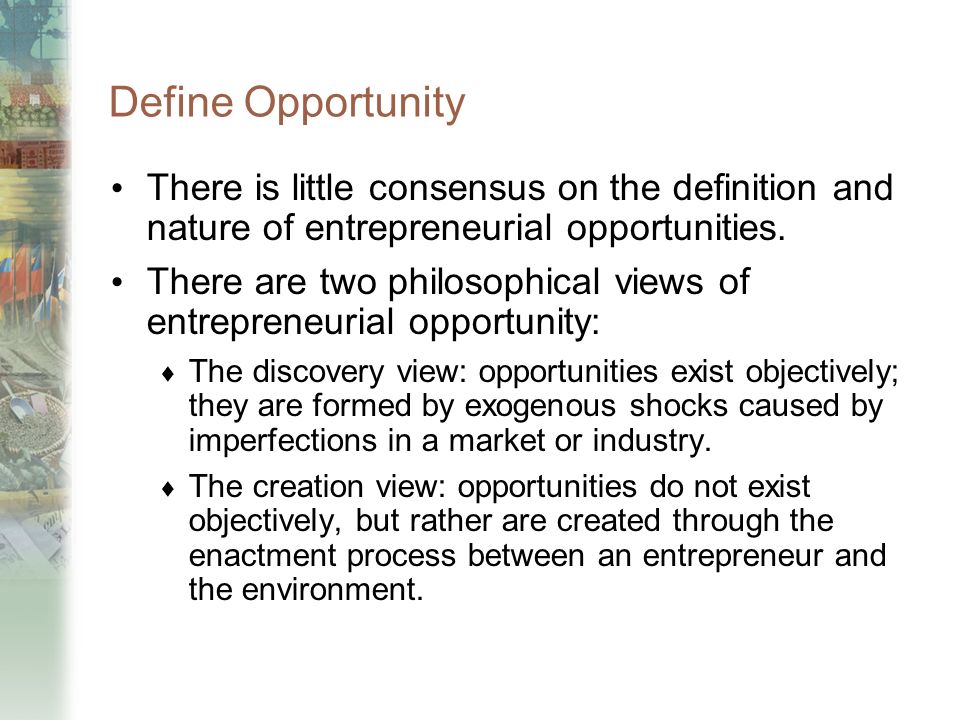 Define Opportunity There is little consensus on the definition and nature of entrepreneurial opportunities.