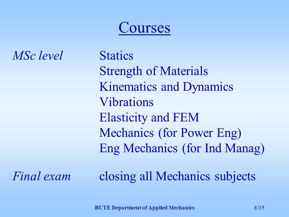 BUTE Department of Applied Mechanics7/35 Courses All the subjects in Solid Mechanics to Mech Eng students both on BSc and MSc level.