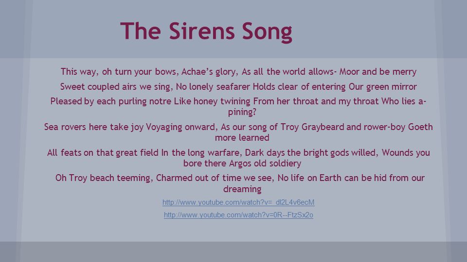 The Sirens Song This way, oh turn your bows, Achae’s glory, As all the world allows- Moor and be merry Sweet coupled airs we sing, No lonely seafarer Holds clear of entering Our green mirror Pleased by each purling notre Like honey twining From her throat and my throat Who lies a- pining.
