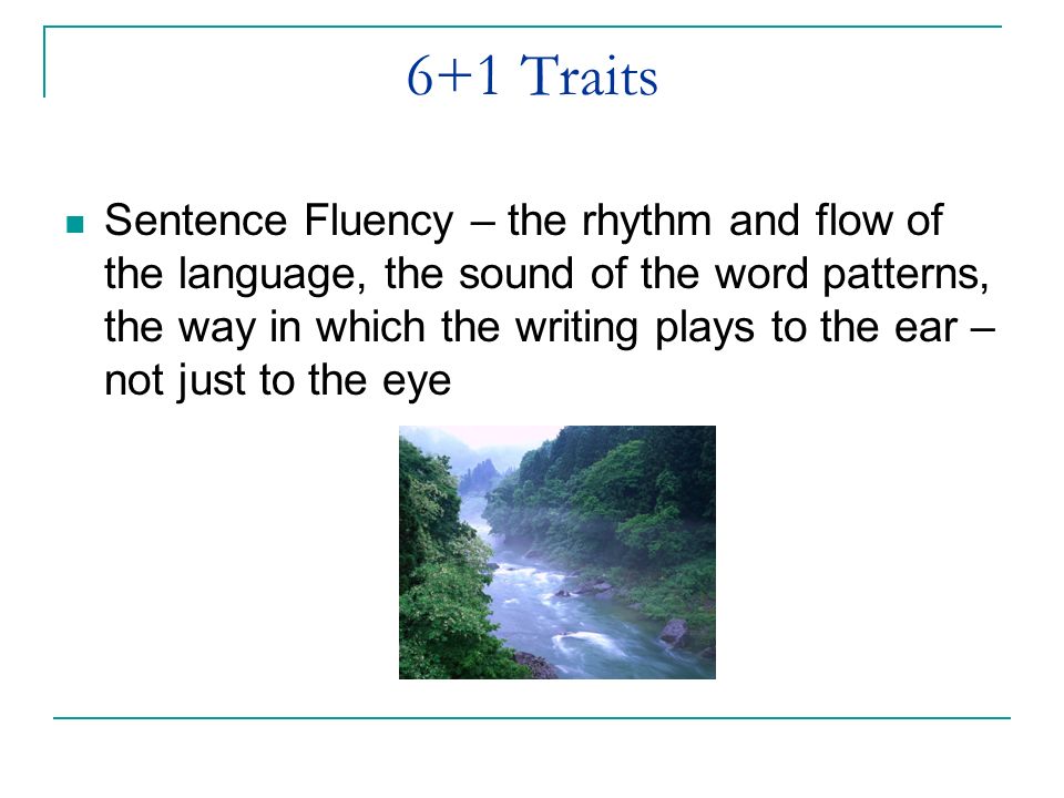 6+1 Traits Sentence Fluency – the rhythm and flow of the language, the sound of the word patterns, the way in which the writing plays to the ear – not just to the eye
