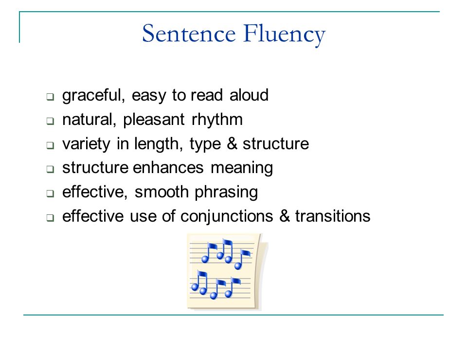 Sentence Fluency  graceful, easy to read aloud  natural, pleasant rhythm  variety in length, type & structure  structure enhances meaning  effective, smooth phrasing  effective use of conjunctions & transitions