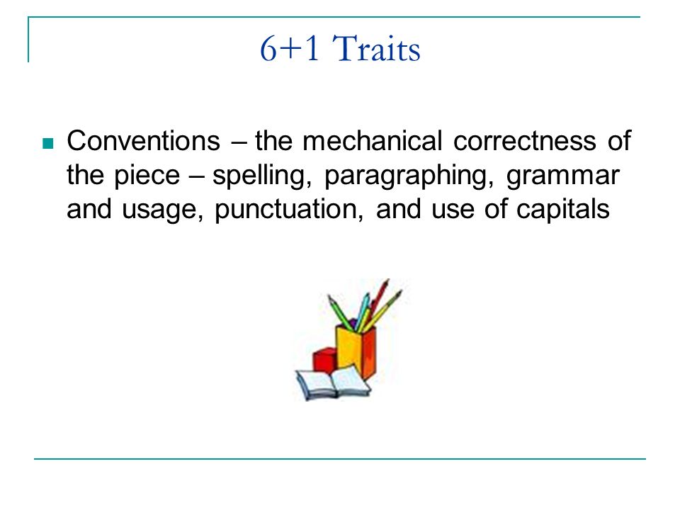 6+1 Traits Conventions – the mechanical correctness of the piece – spelling, paragraphing, grammar and usage, punctuation, and use of capitals