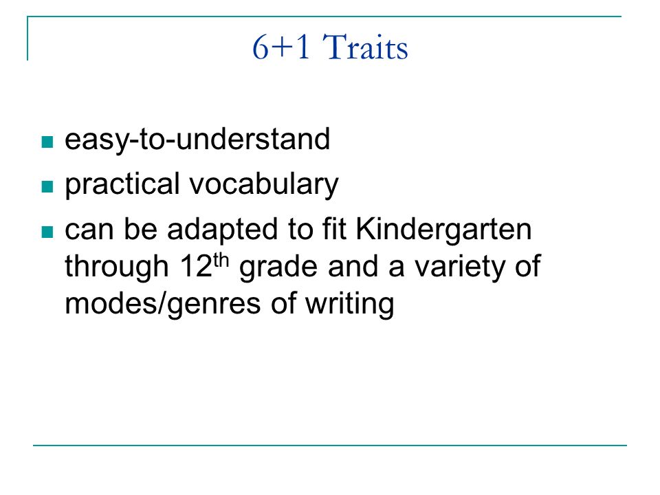 6+1 Traits easy-to-understand practical vocabulary can be adapted to fit Kindergarten through 12 th grade and a variety of modes/genres of writing